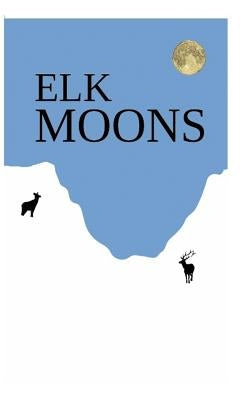 Elk Moons: Observations Of Wild Lives, Seasons, And Mountains By One Who Lived With Elk by Leckenby, Donavin a.