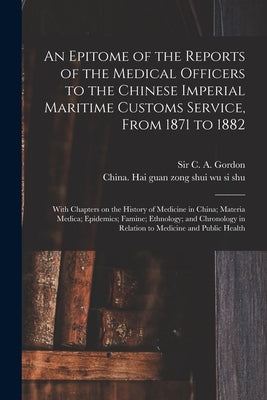 An Epitome of the Reports of the Medical Officers to the Chinese Imperial Maritime Customs Service, From 1871 to 1882 [electronic Resource]: With Chap by Gordon, C. A. (Charles Alexander)