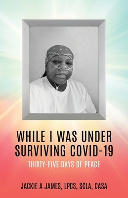 While I Was Under Surviving Covid-19: Thirty-Five Days of Peace by James Lpcs Scla Casa, Jackie A.