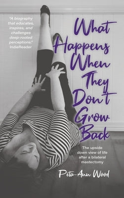 What Happens When They Don't Grow Back: The Upside Down View of Life After a Bilateral Mastectomy by Wood, Peta-Ann