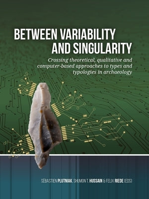 Between Variability and Singularity: Crossing Theoretical, Qualitative and Computer-Based Approaches to Types and Typologies in Archaeology by Plutniak, Sébastien