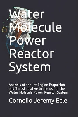 Water Molecule Power Reactor System: Analysis of the Jet Engine Propulsion and Thrust relative to the use of the Water Molecule Power Reactor System by Ecle, Cornelio Jeremy G.