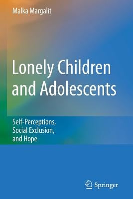 Lonely Children and Adolescents: Self-Perceptions, Social Exclusion, and Hope by Margalit, Malka
