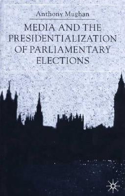 Media and the Presidentialization of Parliamentary Elections by Mughan, Anthony