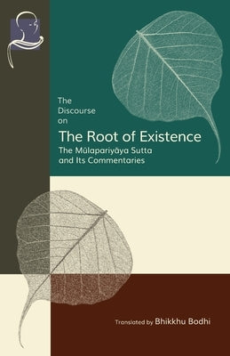 The Discourse on the Root of Existence: Mūlapariyāya Sutta and Its Commentaries by Bodhi, Bhikkhu