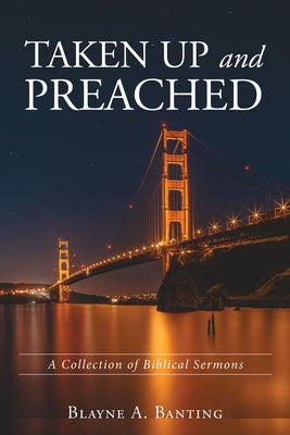 Taken Up and Preached: A Collection of Biblical Sermons by Banting, Blayne A.