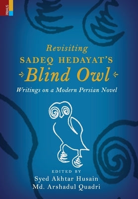 Revisiting Sadeq Hedayat's Blind Owl: Writings on a Modern Persian Novel: Writings on a Modern Persian Novel by Husain, Syed Akhtar