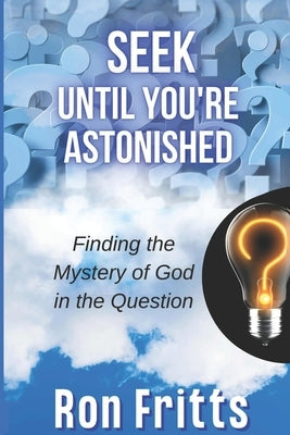Seek Until You're Astonished: Finding the Mystery of God in the Question by Fritts, Ron