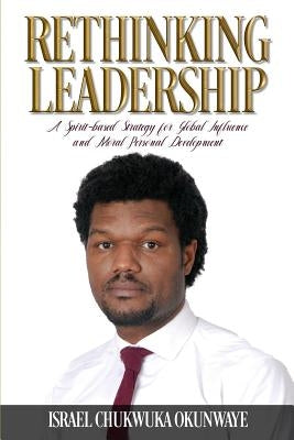Rethinking Leadership: A Spirit-based Strategy for Global Influence and Moral Personal Development by Okunwaye, Israel Chukwuka