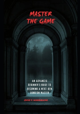 Master the Game: An Advanced Beginner's Guide to Becoming a Next-Gen Dungeon Master by Magdaleno, Anne T.