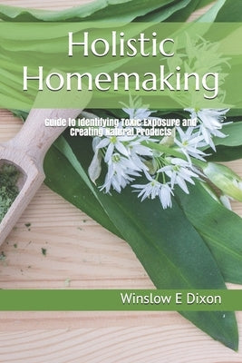 Holistic Homemaking: Guide to Identifying Toxic Exposure and Creating Natural Products by Dixon, Winslow E.