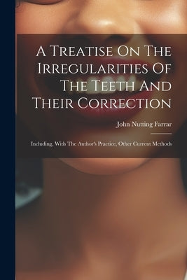 A Treatise On The Irregularities Of The Teeth And Their Correction: Including, With The Author's Practice, Other Current Methods by Farrar, John Nutting