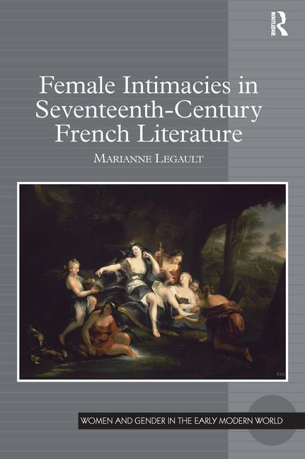Female Intimacies in Seventeenth-Century French Literature by Legault, Marianne