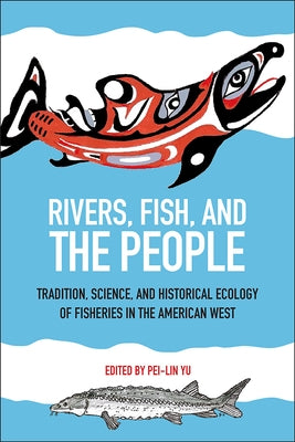 Rivers, Fish, and the People: Tradition, Science, and Historical Ecology of Fisheries in the American West by Yu, Pei-Lin