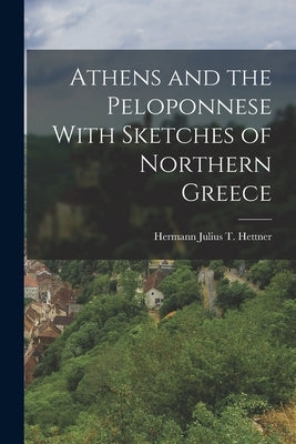 Athens and the Peloponnese With Sketches of Northern Greece by Julius T. Hettner, Hermann
