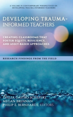 Developing Trauma-Informed Teachers: Creating Classrooms That Foster Equity, Resiliency, and Asset-Based Approaches Research Findings From the Field by Castro Schepers, Ofelia