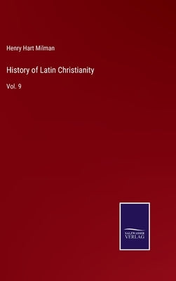 History of Latin Christianity: Vol. 9 by Milman, Henry Hart