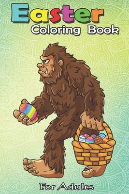 Easter Coloring Book For Adults: Bigfoot Egg Easter Day Boys Girls Kids Funny Sasquatch An Adult Easter Coloring Book For Teens & Adults - Great Gifts by Jenny, Bookcreators