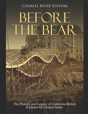 Before the Bear: The History and Legacy of California Before It Joined the United States by Charles River