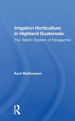 Irrigation Horticulture in Highland Guatemala: The Tablon System of Panajachel by Mathewson, Kent