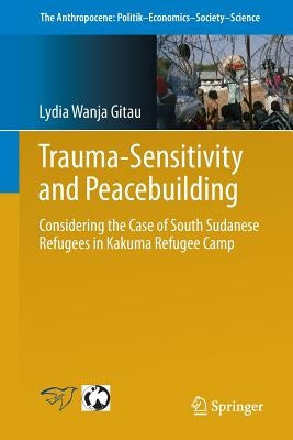 Trauma-Sensitivity and Peacebuilding: Considering the Case of South Sudanese Refugees in Kakuma Refugee Camp by Wanja Gitau, Lydia