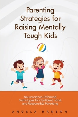 Parenting Strategies for Raising Mentally Tough Kids: Neuroscience-Informed Techniques for Confident, Kind, and Responsible Parenting by Hanson, Angela