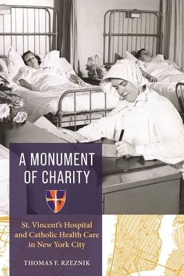 A Monument of Charity: St. Vincent's Hospital and Catholic Health Care in New York City by Rzeznik, Thomas F.