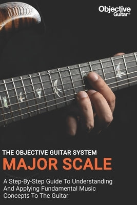Major Scale - The Objective Guitar System: The first instalment of the Objective Guitar system. A step-by-step guide to building a solid musical found by Ng, Zhen Wei