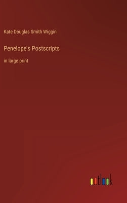 Penelope's Postscripts: in large print by Wiggin, Kate Douglas Smith
