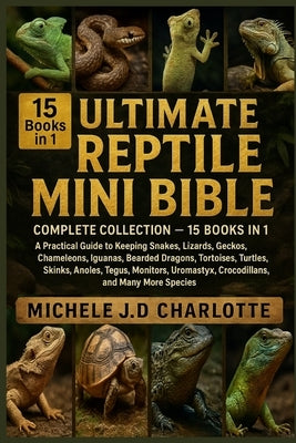 The Ultimate Reptile Mini Bible: COMPLETE COLLECTION - 15 BOOKS IN 1: A Practical Guide to Keeping Snakes, Lizards, Geckos, Chameleons, Iguanas, Beard by J. D. Charlotte, Michele