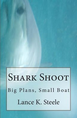 Shark Shoot: Big Plans, Small Boat by Steele, Lance K.