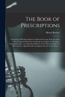 The Book of Prescriptions: Containing 2900 Prescriptions, Collected From the Practice of the Most Eminent Physicians and Surgeons, English and Fo by Beasley, Henry