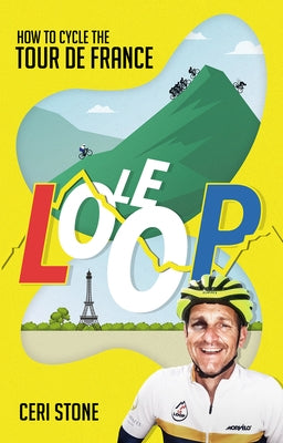 Le Loop: How to Cycle the Tour de France by Stone, Ceri