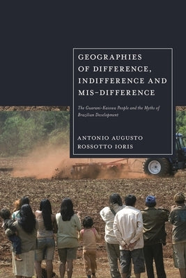 Geographies of Difference, Indifference and Mis-Difference: The Guarani-Kaiowa People and the Myths of Brazilian Development by Ioris, Antonio Augusto Rossotto