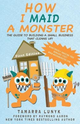 How I Maid a Monster: The guide to building a small business that cleans up! by Lunyk, Tamarra M.