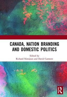 Canada, Nation Branding and Domestic Politics by Nimijean, Richard