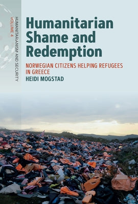 Humanitarian Shame and Redemption: Norwegian Citizens Helping Refugees in Greece by Mogstad, Heidi