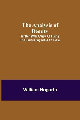 The Analysis of Beauty; Written with a view of fixing the fluctuating ideas of taste by Hogarth, William