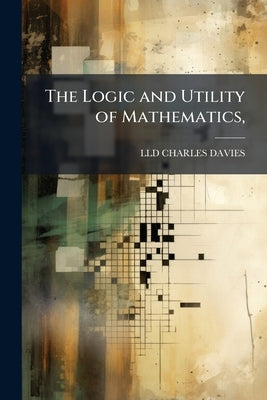The Logic and Utility of Mathematics, by Charles Davies, LLD