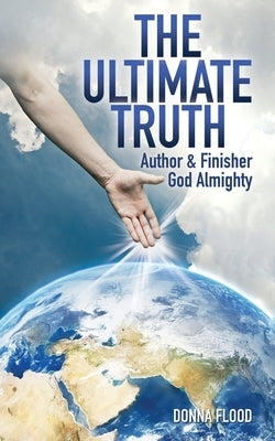 The Ultimate Truth: Author & Finisher God Almighty by Flood, Donna