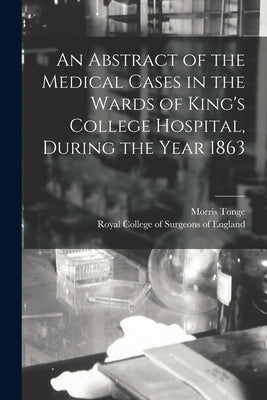 An Abstract of the Medical Cases in the Wards of King's College Hospital, During the Year 1863 by Tonge, Morris