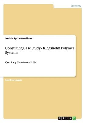 Consulting Case Study - Kingsholm Polymer Systems: Case Study Consultancy Skills by Zylla-Woellner, Judith