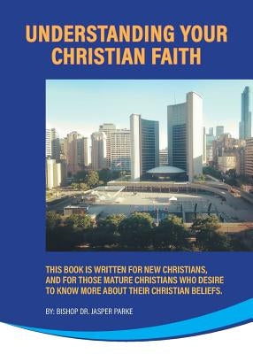 Understanding Your Christian Faith: This Book is Written for New Christians, and for Those Mature Christians who Desire to Know More About Their Chris by Parke, Bishop Jasper