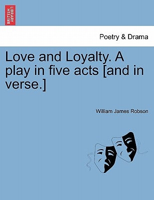 Love and Loyalty. a Play in Five Acts [and in Verse.] by Robson, William James
