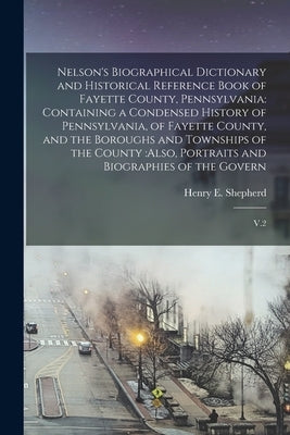 Nelson's Biographical Dictionary and Historical Reference Book of Fayette County, Pennsylvania: Containing a Condensed History of Pennsylvania, of Fay by Shepherd, Henry E. 1844-1929