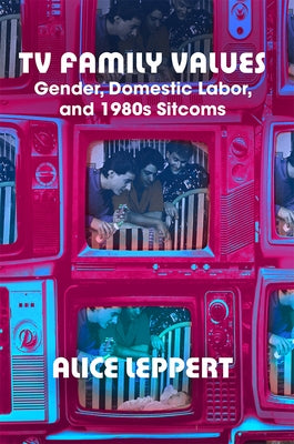 TV Family Values: Gender, Domestic Labor, and 1980s Sitcoms by Leppert, Alice