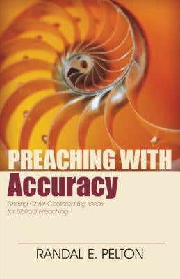 Preaching with Accuracy: Finding Christ-Centered Big Ideas for Biblical Preaching by Pelton, Randal