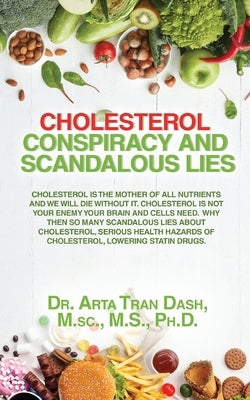 CHOLESTEROL CONSPIRACY and SCANDALOUS LIES: Cholesterol Is The Mother Of All Nutrients and We Will Die Without It, Cholesterol Is Not Your Enemy ... H by Dash, M. Sc M. S.