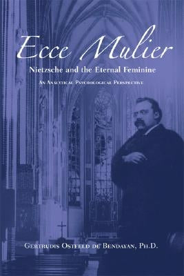 Ecce Mulier: Nietzsche and the Eternal Femininean Analytical Psychological Perspective by Ostfeld De Bendayan, Gertrudis
