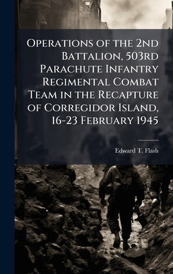 Operations of the 2nd Battalion, 503rd Parachute Infantry Regimental Combat Team in the Recapture of Corregidor Island, 16-23 February 1945 by Flash, Edward T.